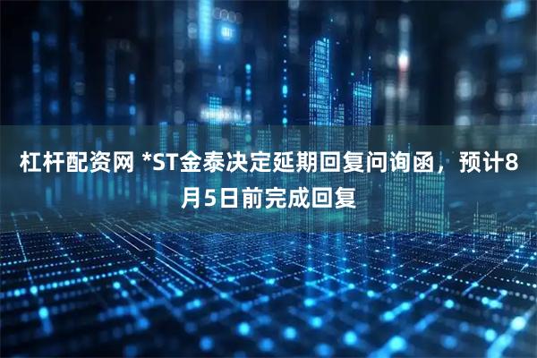杠杆配资网 *ST金泰决定延期回复问询函，预计8月5日前完成回复
