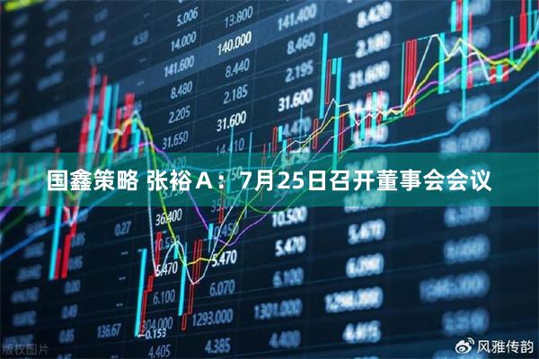 国鑫策略 张裕Ａ：7月25日召开董事会会议