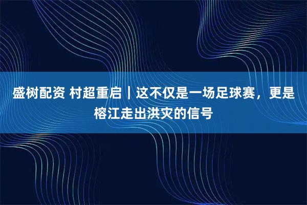 盛树配资 村超重启｜这不仅是一场足球赛，更是榕江走出洪灾的信号