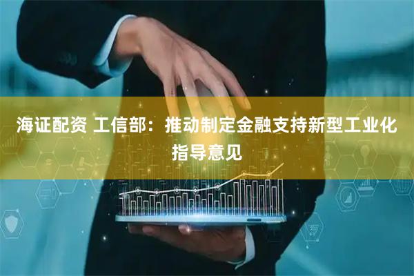 海证配资 工信部：推动制定金融支持新型工业化指导意见