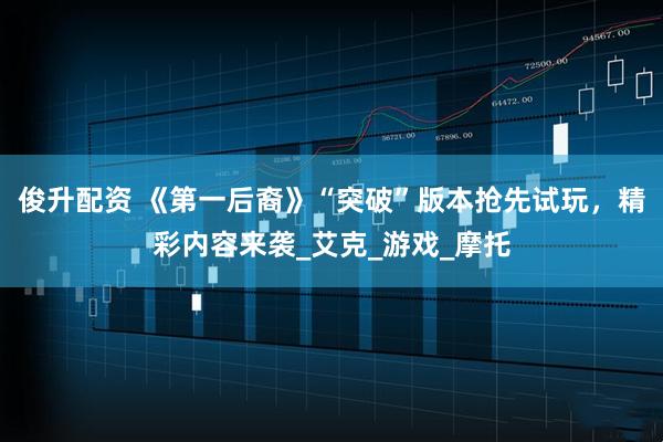 俊升配资 《第一后裔》“突破”版本抢先试玩，精彩内容来袭_艾克_游戏_摩托