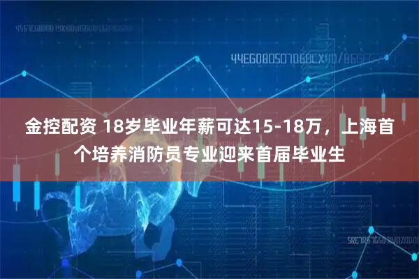 金控配资 18岁毕业年薪可达15-18万，上海首个培养消防员专业迎来首届毕业生
