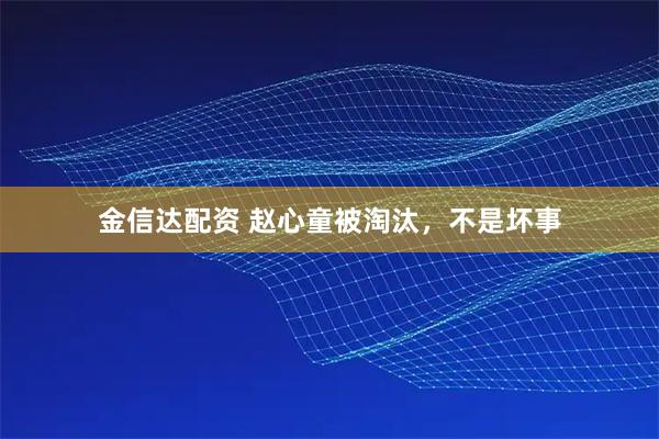 金信达配资 赵心童被淘汰，不是坏事