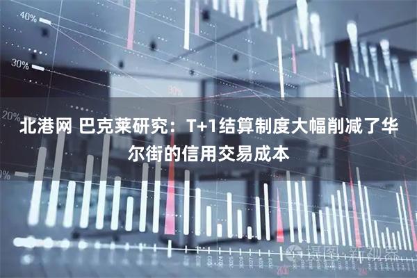 北港网 巴克莱研究：T+1结算制度大幅削减了华尔街的信用交易成本