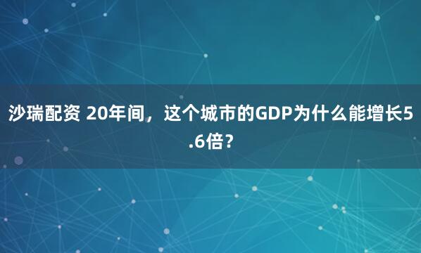 沙瑞配资 20年间，这个城市的GDP为什么能增长5.6倍？