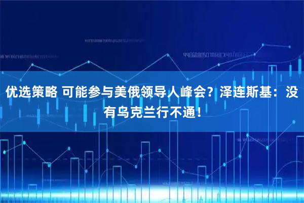 优选策略 可能参与美俄领导人峰会？泽连斯基：没有乌克兰行不通！