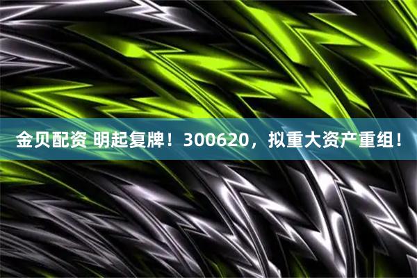 金贝配资 明起复牌！300620，拟重大资产重组！