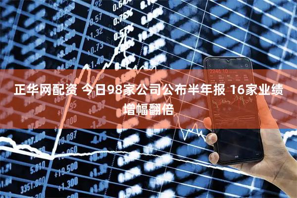 正华网配资 今日98家公司公布半年报 16家业绩增幅翻倍