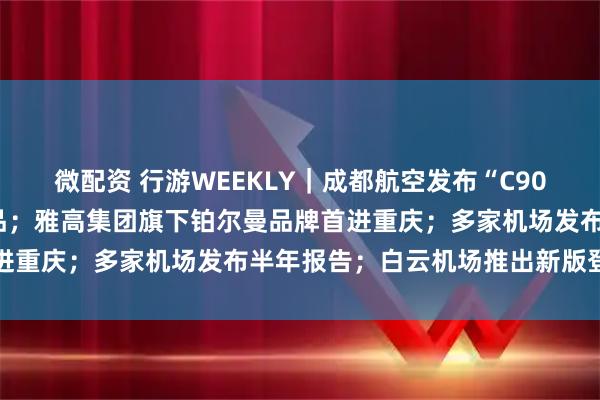 微配资 行游WEEKLY｜成都航空发布“C909云端之旅”新疆旅游产品；雅高集团旗下铂尔曼品牌首进重庆；多家机场发布半年报告；白云机场推出新版登机牌