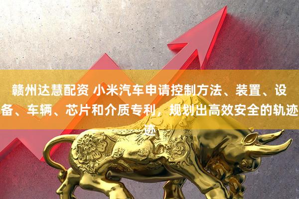 赣州达慧配资 小米汽车申请控制方法、装置、设备、车辆、芯片和介质专利，规划出高效安全的轨迹