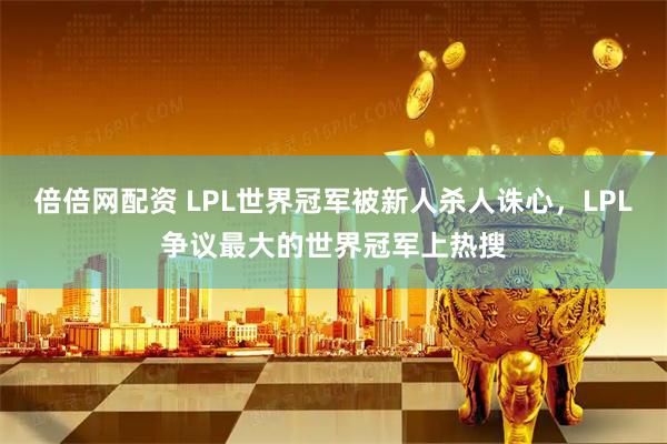 倍倍网配资 LPL世界冠军被新人杀人诛心，LPL争议最大的世界冠军上热搜