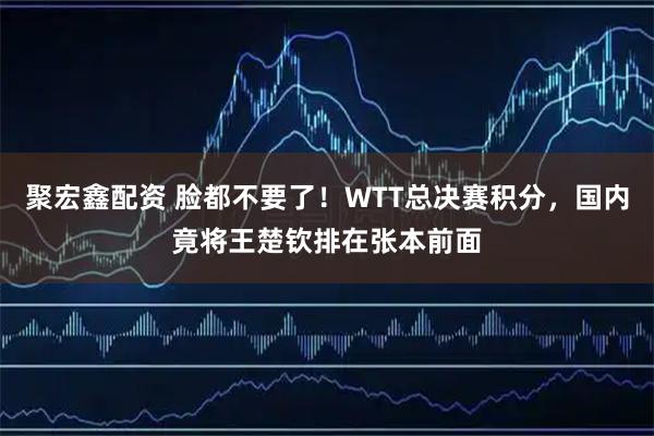 聚宏鑫配资 脸都不要了！WTT总决赛积分，国内竟将王楚钦排在张本前面