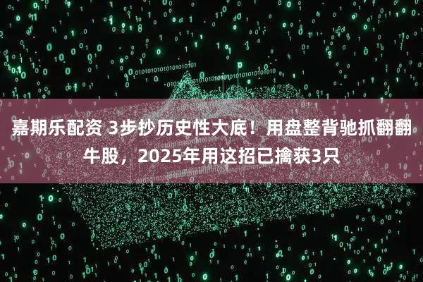 嘉期乐配资 3步抄历史性大底！用盘整背驰抓翻翻牛股，2025年用这招已擒获3只