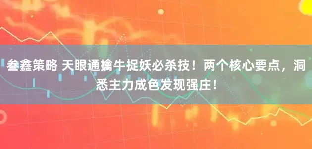 叁鑫策略 天眼通擒牛捉妖必杀技！两个核心要点，洞悉主力成色发现强庄！