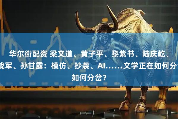 华尔街配资 梁文道、黄子平、黎紫书、陆庆屹、施战军、孙甘露：模仿、抄袭、AI……文学正在如何分岔？