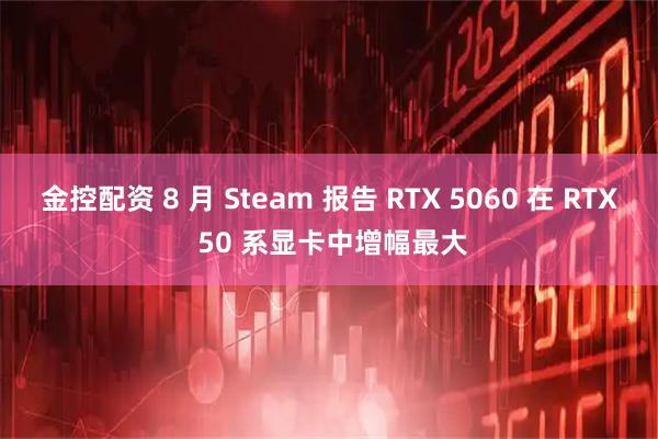 金控配资 8 月 Steam 报告 RTX 5060 在 RTX 50 系显卡中增幅最大