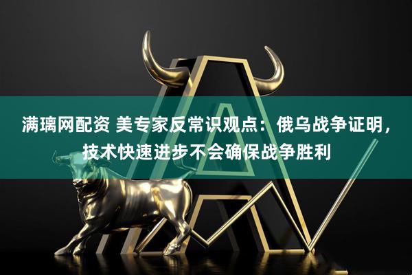 满璃网配资 美专家反常识观点：俄乌战争证明，技术快速进步不会确保战争胜利