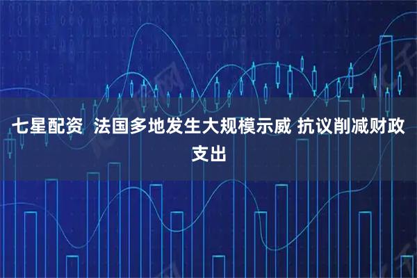 七星配资  法国多地发生大规模示威 抗议削减财政支出