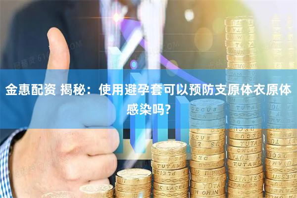 金惠配资 揭秘：使用避孕套可以预防支原体衣原体感染吗?