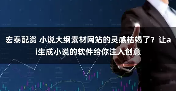 宏泰配资 小说大纲素材网站的灵感枯竭了？让ai生成小说的软件给你注入创意