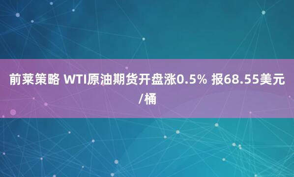 前莱策略 WTI原油期货开盘涨0.5% 报68.55美元/桶