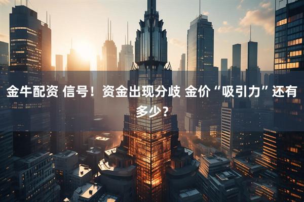金牛配资 信号!资金出现分歧 金价“吸引力”还有多少?