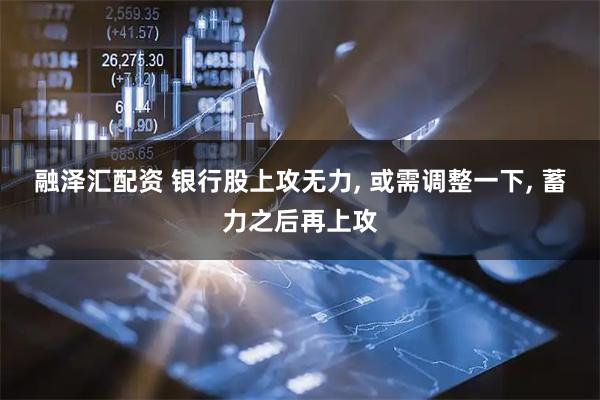 融泽汇配资 银行股上攻无力, 或需调整一下, 蓄力之后再上攻