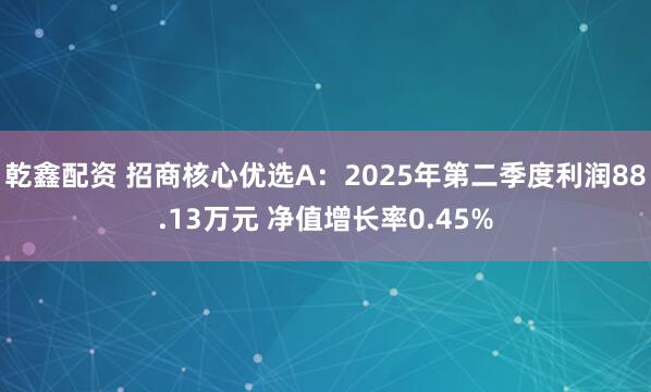 乾鑫配资 招商核心优选A：2025年第二季度利润88.13万元 净值增长率0.45%