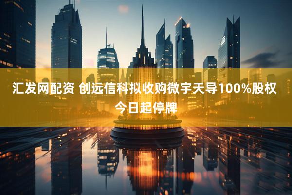 汇发网配资 创远信科拟收购微宇天导100%股权 今日起停牌