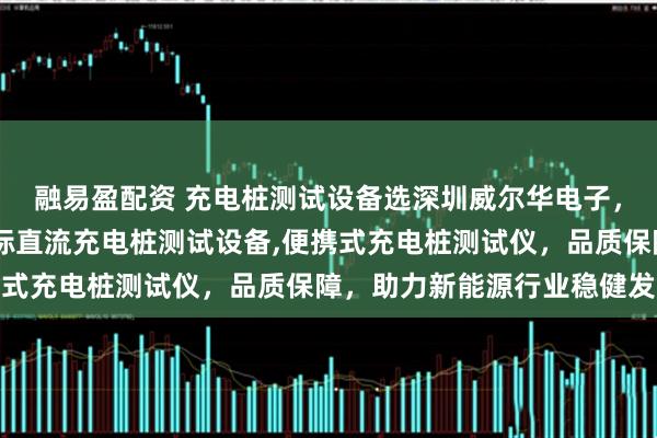 融易盈配资 充电桩测试设备选深圳威尔华电子，专注充电桩老化架,国标直流充电桩测试设备,便携式充电桩测试仪，品质保障，助力新能源行业稳健发展