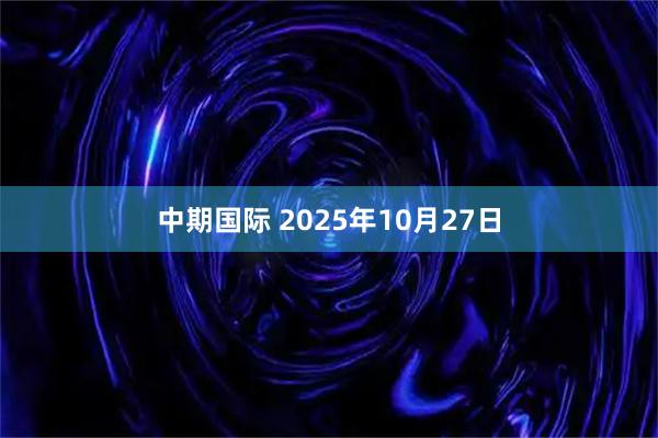 中期国际 2025年10月27日