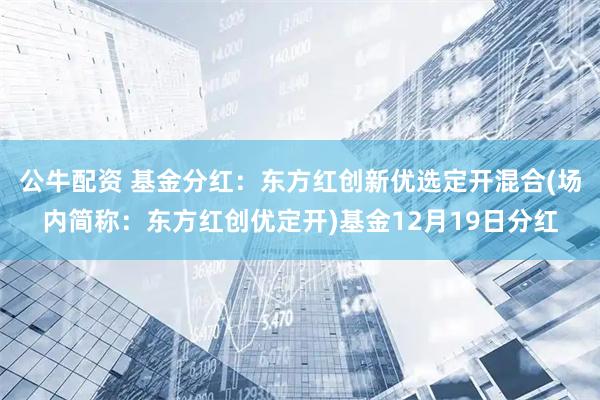 公牛配资 基金分红：东方红创新优选定开混合(场内简称：东方红创优定开)基金12月19日分红
