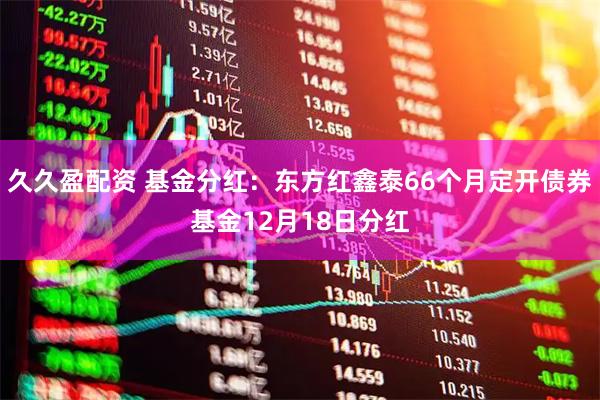 久久盈配资 基金分红：东方红鑫泰66个月定开债券基金12月18日分红