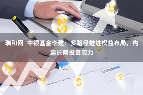 瑞和网  中银基金李建：多路径推进权益布局，构建长期投资能力