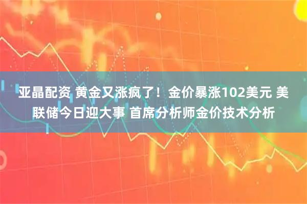 亚晶配资 黄金又涨疯了！金价暴涨102美元 美联储今日迎大事 首席分析师金价技术分析