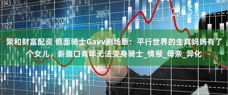 聚和财富配资 假面骑士Gavv剧场版：平行世界的生真妈妈有了个女儿，新腹口青年无法变身骑士_情报_母亲_异化