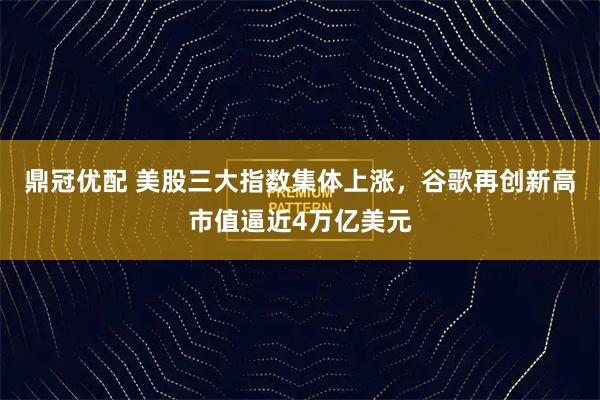 鼎冠优配 美股三大指数集体上涨，谷歌再创新高市值逼近4万亿美元