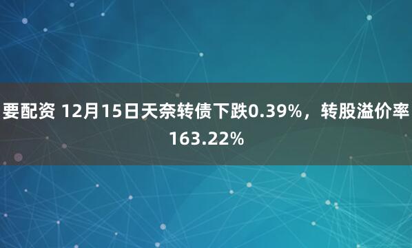 要配资 12月15日天奈转债下跌0.39%，转股溢价率163.22%