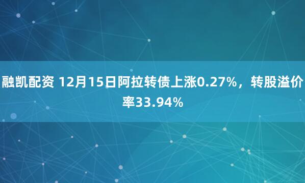 融凯配资 12月15日阿拉转债上涨0.27%，转股溢价率33.94%